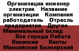 Организации инженер-электрик › Название организации ­ Компания-работодатель › Отрасль предприятия ­ Другое › Минимальный оклад ­ 20 000 - Все города Работа » Вакансии   . Ханты-Мансийский,Белоярский г.